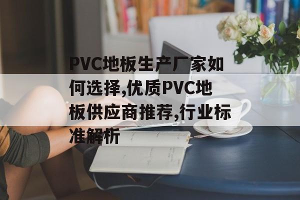 PVC地板生产厂家如何选择,优质PVC地板供应商推荐,行业标准解析-第1张图片-