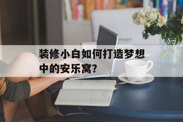 装修小白如何打造梦想中的安乐窝？-第1张图片-