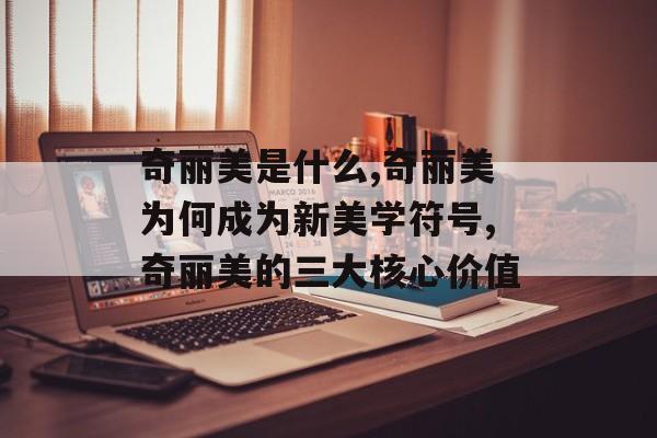奇丽美是什么,奇丽美为何成为新美学符号,奇丽美的三大核心价值-第1张图片- 奇丽美是什么,奇丽美为何成为新美学符号,奇丽美的三大核心价值-第1张图片-