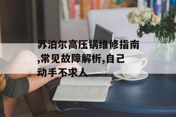 苏泊尔高压锅维修指南,常见故障解析,自己动手不求人-第1张图片-