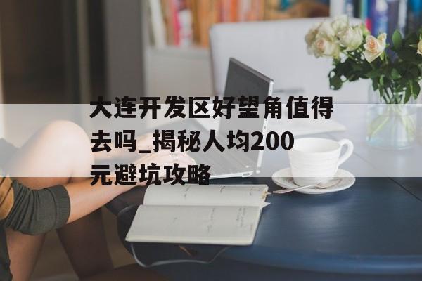 大连开发区好望角值得去吗_揭秘人均200元避坑攻略-第1张图片-