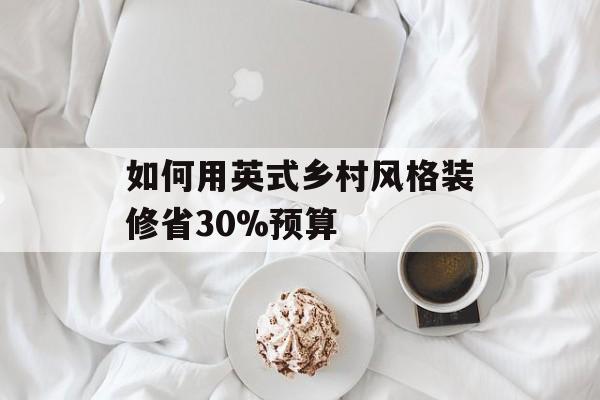 如何用英式乡村风格装修省30%预算-第1张图片-