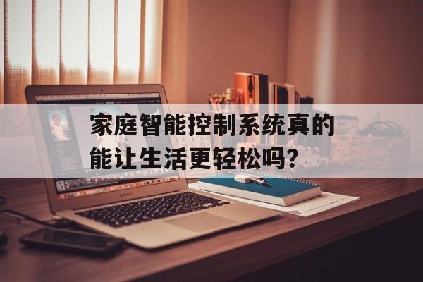 家庭智能控制系统真的能让生活更轻松吗？-第1张图片-