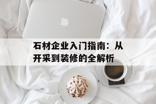 石材企业入门指南:从开采到装修的全解析-第1张图片- 石材企业入门指南:从开采到装修的全解析-第1张图片-