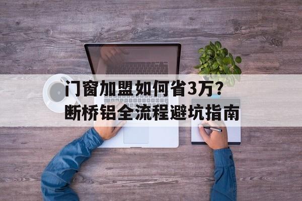 门窗加盟如何省3万?断桥铝全流程避坑指南-第1张图片- 门窗加盟如何省3万?断桥铝全流程避坑指南-第1张图片-