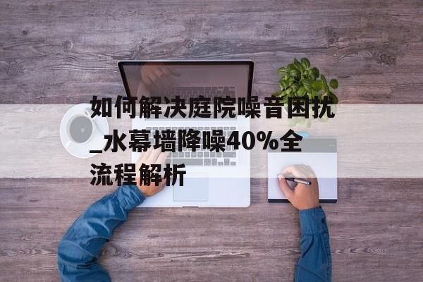 如何解决庭院噪音困扰_水幕墙降噪40%全流程解析-第1张图片-