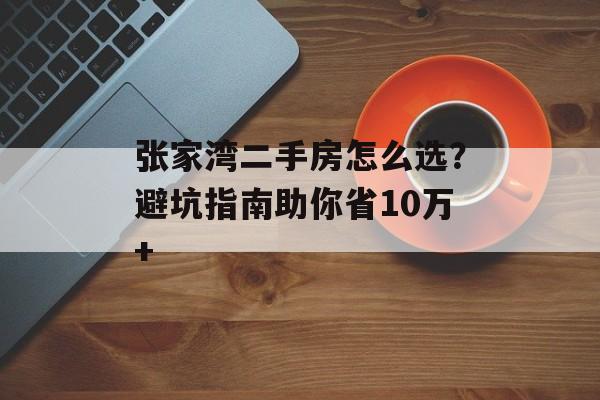 张家湾二手房怎么选？避坑指南助你省10万+-第1张图片-
