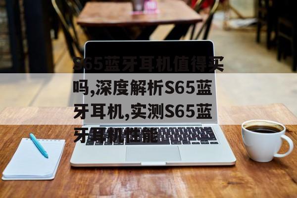 S65蓝牙耳机值得买吗,深度解析S65蓝牙耳机,实测S65蓝牙耳机性能-第1张图片-