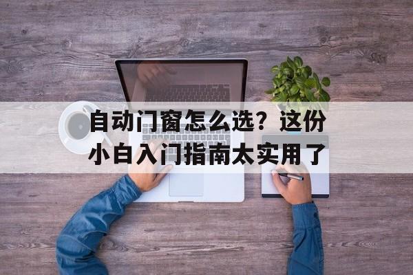 自动门窗怎么选？这份小白入门指南太实用了-第1张图片-
