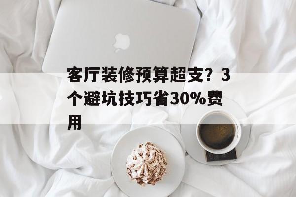 客厅装修预算超支?3个避坑技巧省30%费用-第1张图片- 客厅装修预算超支?3个避坑技巧省30%费用-第1张图片-