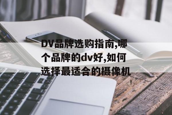 DV品牌选购指南,哪个品牌的dv好,如何选择最适合的摄像机-第1张图片-