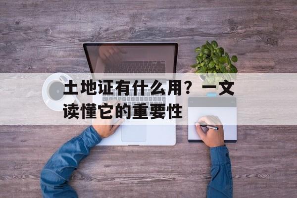 土地证有什么用？一文读懂它的重要性-第1张图片-