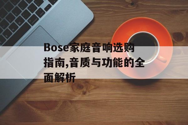 Bose家庭音响选购指南,音质与功能的全面解析-第1张图片- Bose家庭音响选购指南,音质与功能的全面解析-第1张图片-