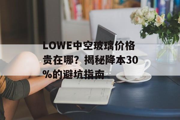 LOWE中空玻璃价格贵在哪？揭秘降本30%的避坑指南-第1张图片-