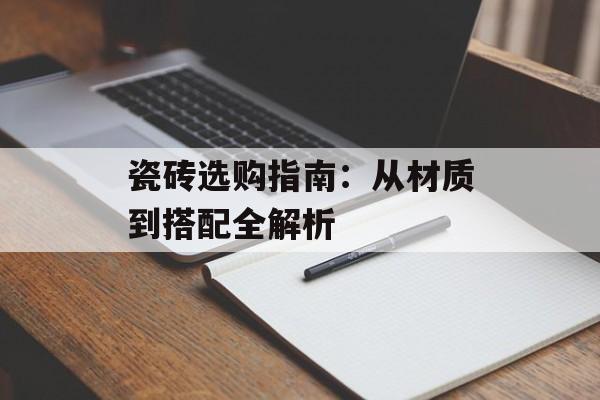 瓷砖选购指南:从材质到搭配全解析-第1张图片- 瓷砖选购指南:从材质到搭配全解析-第1张图片-