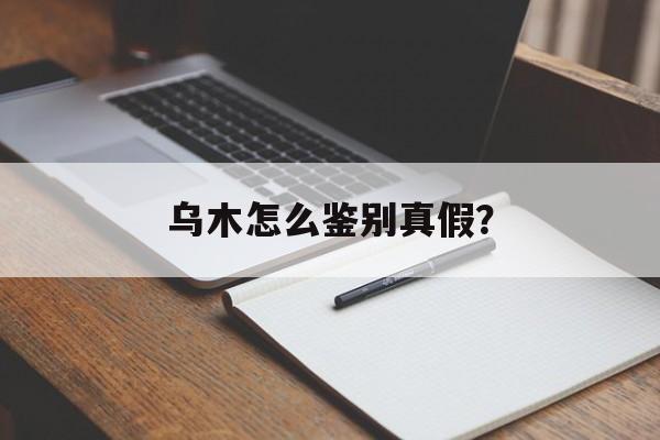 乌木怎么鉴别真假?-第1张图片- 乌木怎么鉴别真假?-第1张图片-