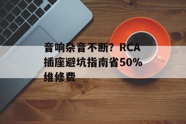 音响杂音不断?RCA插座避坑指南省50%维修费-第1张图片- 音响杂音不断?RCA插座避坑指南省50%维修费-第1张图片-