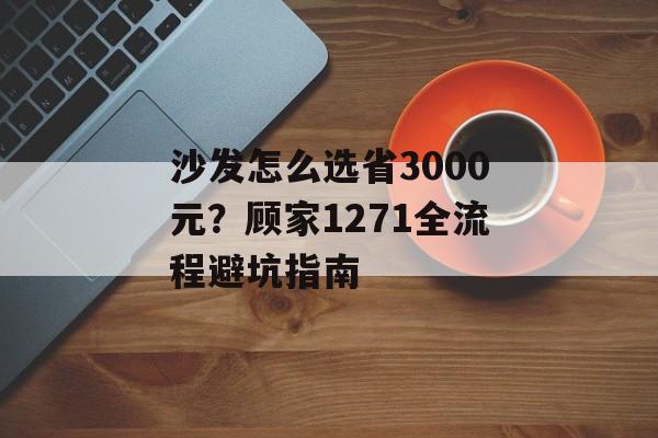 沙发怎么选省3000元？顾家1271全流程避坑指南-第1张图片-