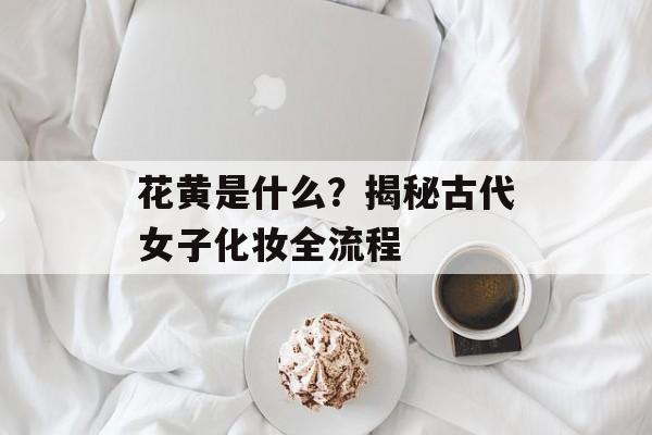 花黄是什么？揭秘古代女子化妆全流程-第1张图片-