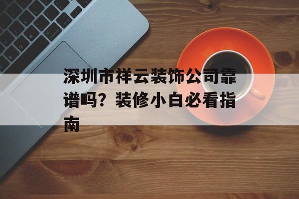 深圳市祥云装饰公司靠谱吗？装修小白必看指南-第1张图片-