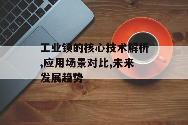 工业锁的核心技术解析,应用场景对比,未来发展趋势-第1张图片-