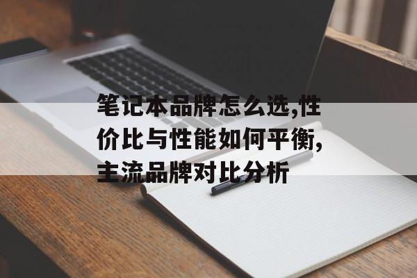 笔记本品牌怎么选,性价比与性能如何平衡,主流品牌对比分析-第1张图片-