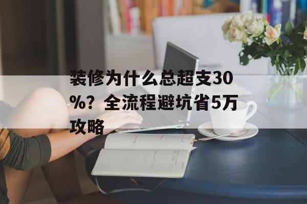 装修为什么总超支30%?全流程避坑省5万攻略-第1张图片- 装修为什么总超支30%?全流程避坑省5万攻略-第1张图片-
