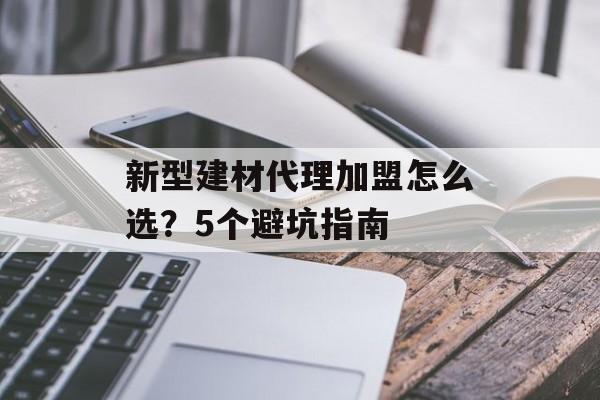 新型建材代理加盟怎么选？5个避坑指南-第1张图片-