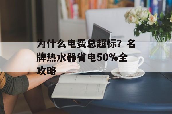 为什么电费总超标?名牌热水器省电50%全攻略-第1张图片- 为什么电费总超标?名牌热水器省电50%全攻略-第1张图片-