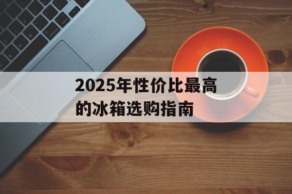 2025年性价比最高的冰箱选购指南-第1张图片-