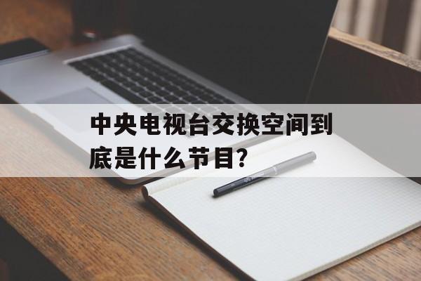 中央电视台交换空间到底是什么节目?-第1张图片- 中央电视台交换空间到底是什么节目?-第1张图片-