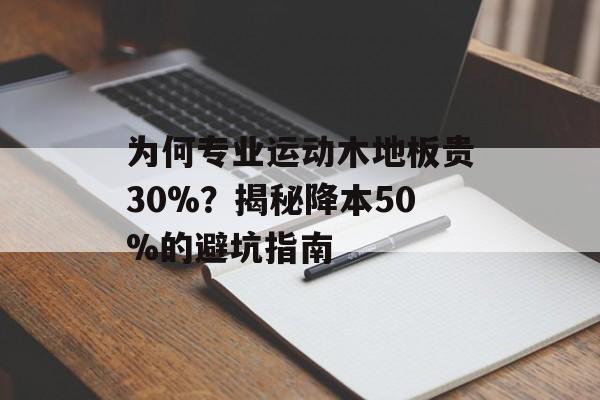为何专业运动木地板贵30%？揭秘降本50%的避坑指南-第1张图片-