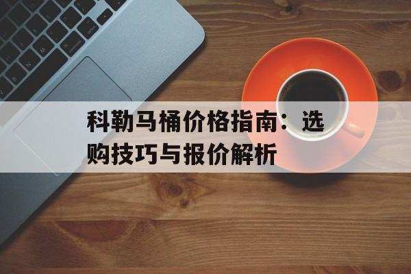 科勒马桶价格指南：选购技巧与报价解析-第1张图片-