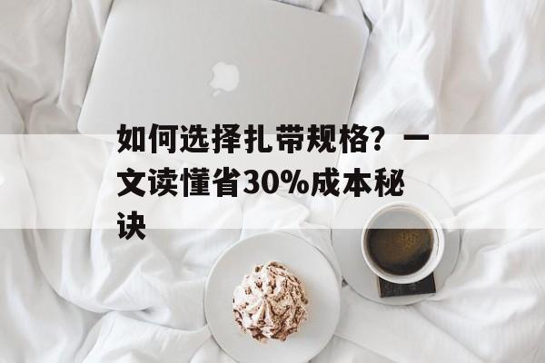 如何选择扎带规格？一文读懂省30%成本秘诀-第1张图片-