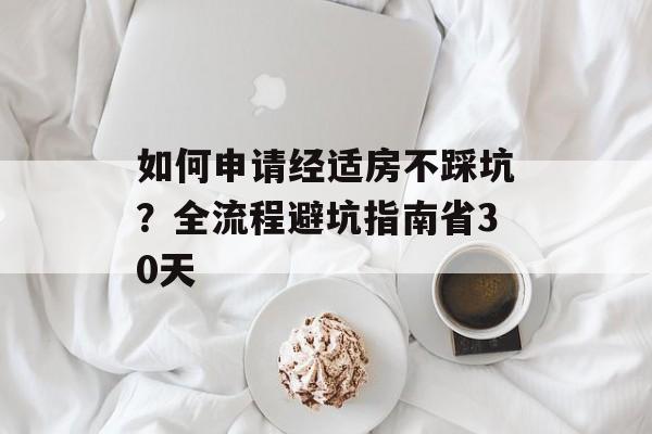 如何申请经适房不踩坑?全流程避坑指南省30天-第1张图片- 如何申请经适房不踩坑?全流程避坑指南省30天-第1张图片-