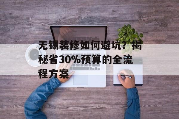 无锡装修如何避坑?揭秘省30%预算的全流程方案-第1张图片- 无锡装修如何避坑?揭秘省30%预算的全流程方案-第1张图片-