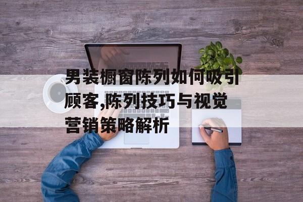 男装橱窗陈列如何吸引顾客,陈列技巧与视觉营销策略解析-第1张图片-