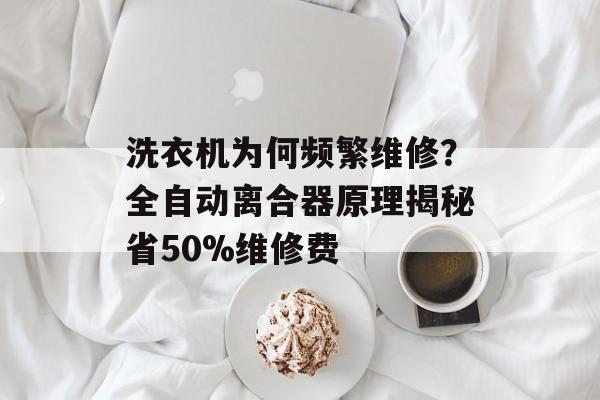 洗衣机为何频繁维修？全自动离合器原理揭秘省50%维修费-第1张图片-