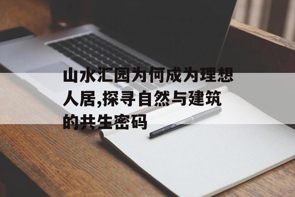 山水汇园为何成为理想人居,探寻自然与建筑的共生密码-第1张图片-