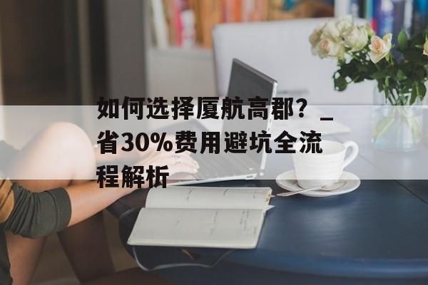 如何选择厦航高郡？_省30%费用避坑全流程解析-第1张图片-