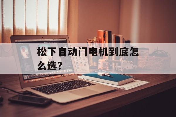 松下自动门电机到底怎么选？-第1张图片-