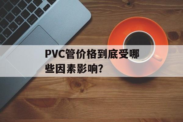 PVC管价格到底受哪些因素影响?-第1张图片- PVC管价格到底受哪些因素影响?-第1张图片-