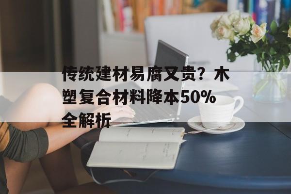 传统建材易腐又贵?木塑复合材料降本50%全解析-第1张图片- 传统建材易腐又贵?木塑复合材料降本50%全解析-第1张图片-