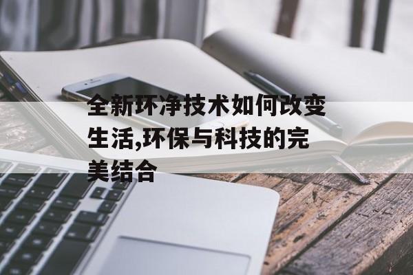 全新环净技术如何改变生活,环保与科技的完美结合-第1张图片-