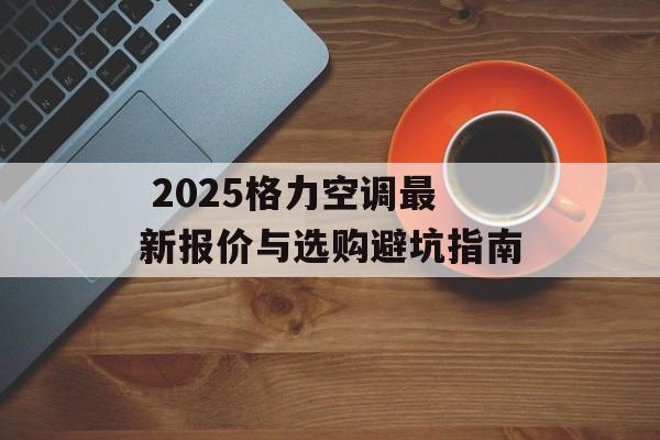 2025格力空调最新报价与选购避坑指南-第1张图片- 2025格力空调最新报价与选购避坑指南-第1张图片-