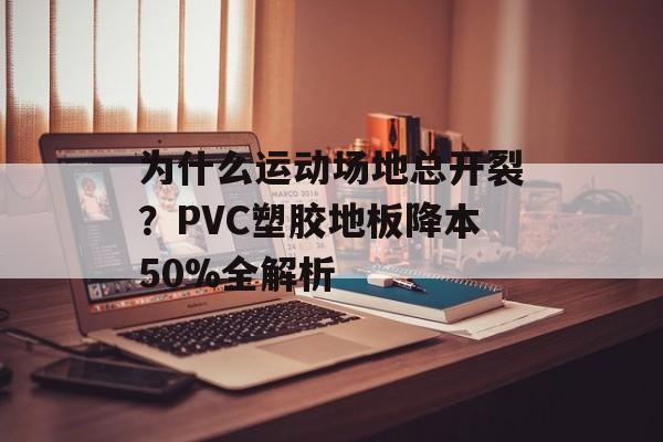 为什么运动场地总开裂？PVC塑胶地板降本50%全解析-第1张图片-