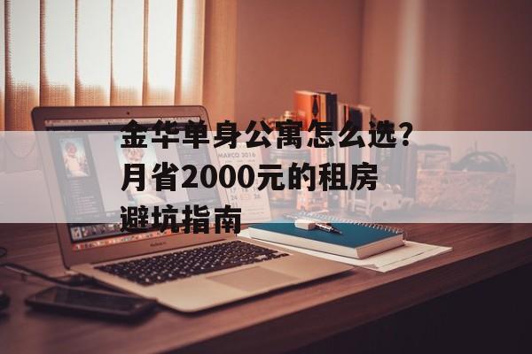 金华单身公寓怎么选？月省2000元的租房避坑指南-第1张图片-