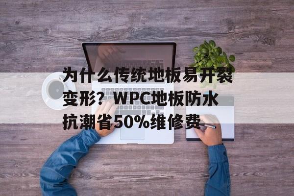 为什么传统地板易开裂变形？WPC地板防水抗潮省50%维修费-第1张图片-
