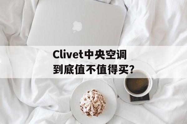 Clivet中央空调到底值不值得买？-第1张图片-