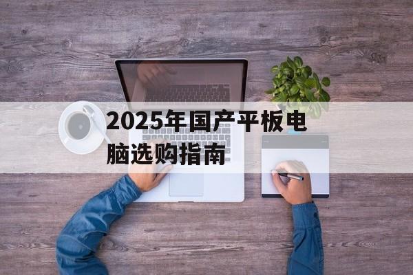 2025年国产平板电脑选购指南-第1张图片-